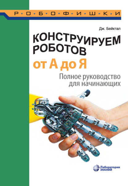 

Конструируем роботов от А до Я. Полное руководство для начинающих
