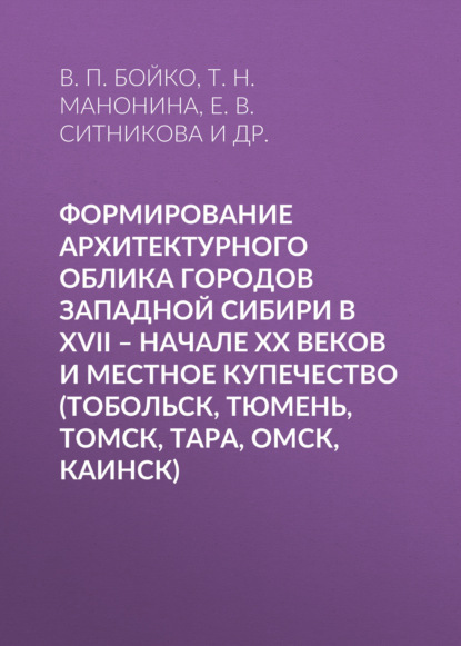 Формирование архитектурного облика городов Западной Сибири в XVII – начале XX веков и местное купечество (Тобольск, Тюмень, Томск, Тара, Омск, Каинск)