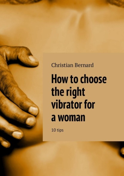 Christian Bernard — How to choose the right vibrator for a woman. 10 tips