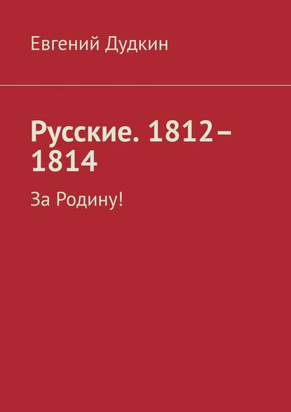 Евгений Дудкин — Русские. 1812–1814. За Родину!