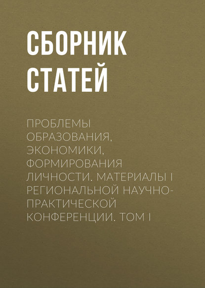 Сборник статей — Проблемы образования, экономики, формирования личности. Материалы I Региональной научно-практической конференции. Том I