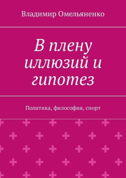 Владимир Ильич Омельяненко — В плену иллюзий и гипотез. Политика, философия, спорт