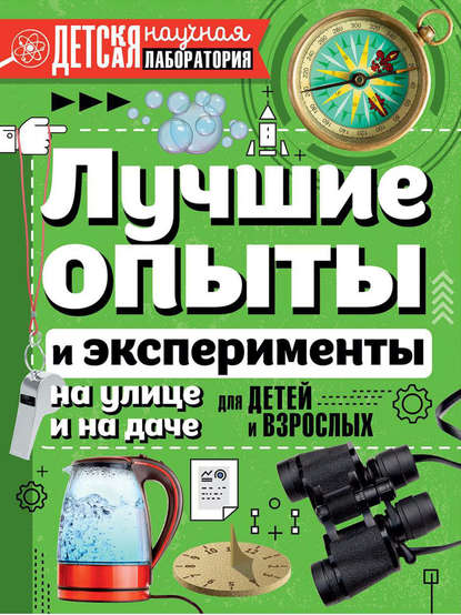 Лучшие опыты и эксперименты на улице и на даче. Для детей и взрослых