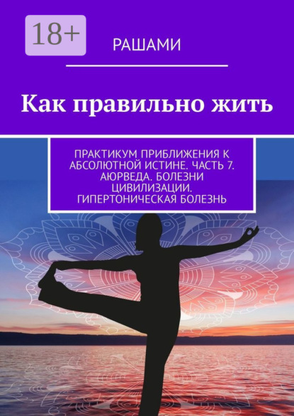 

Как правильно жить. Практикум приближения к абсолютной истине. Часть 7. Аюрведа. Болезни цивилизации. Гипертоническая болезнь