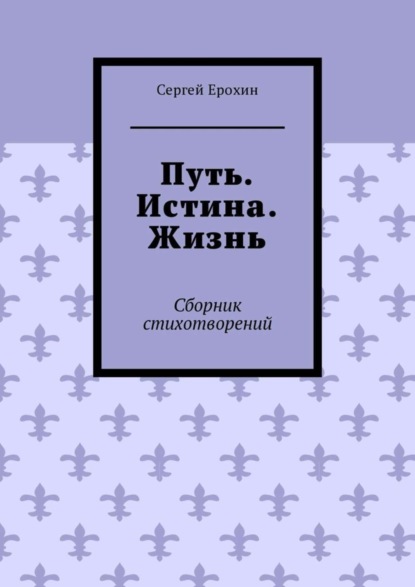 Сергей Ерохин — Путь. Истина. Жизнь. Сборник стихотворений