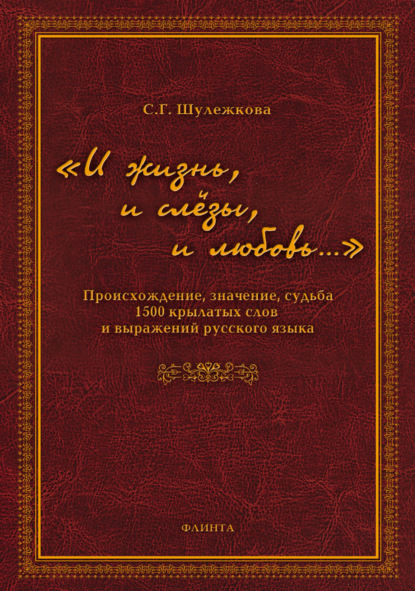 «И жизнь, и слёзы, и любовь…» Происхождение, значение, судьба 1500 крылатых слов и выражений русского языка