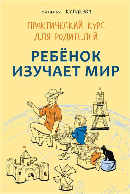 Наталья Кулакова — Ребенок изучает мир. Занятия с детьми 2–6 лет. Практический курс для родителей