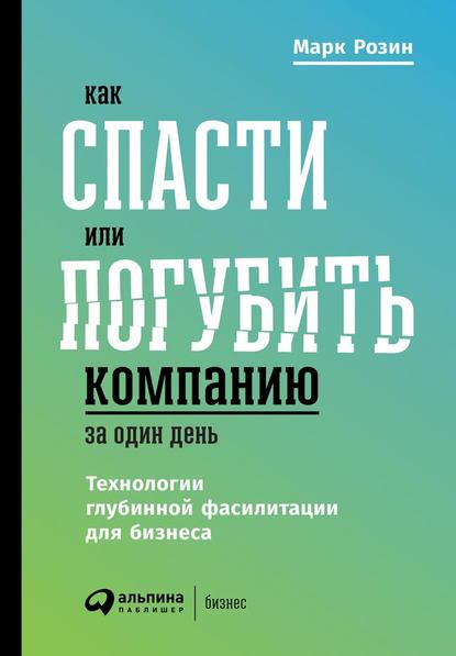 Марк Розин — Как спасти или погубить компанию за один день. Технологии глубинной фасилитации для бизнеса