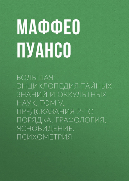 Маффео Пуансо — Большая энциклопедия тайных знаний и оккультных наук. Том V. Предсказания 2-го порядка. Графология. Ясновидение. Психометрия