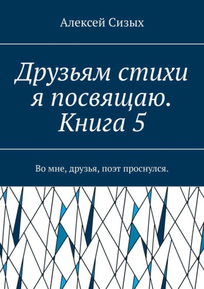 Алексей Сизых — Друзьям стихи я посвящаю. Книга 5. Во мне, друзья, поэт проснулся.