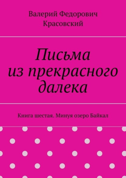 Письма из прекрасного далека. Книга шестая. Минуя озеро Байкал