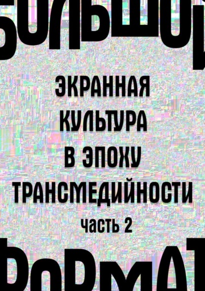 Большой формат: экранная культура в эпоху трансмедийности. Часть 2