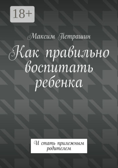 

Как правильно воспитать ребенка. И стать прилежным родителем