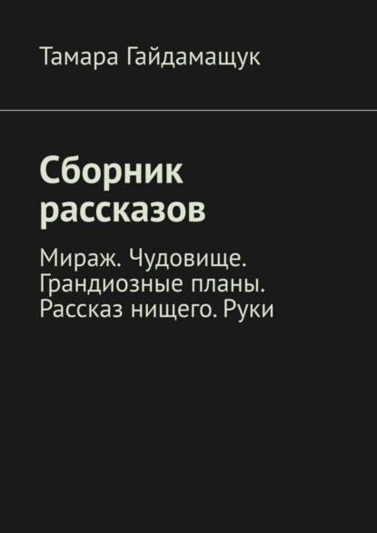 

Сборник рассказов. Мираж. Чудовище. Грандиозные планы. Рассказ нищего. Руки