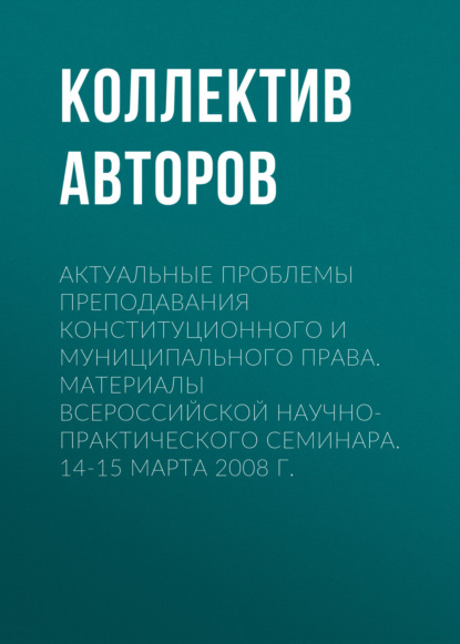 Коллектив авторов — Актуальные проблемы преподавания конституционного и муниципального права. Материалы Всероссийской научно-практического семинара. 14-15 марта 2008 г.