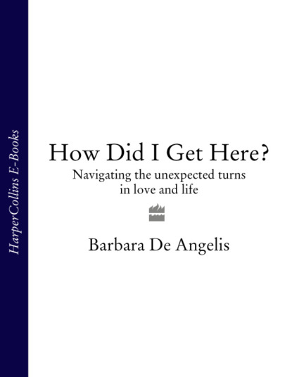 Barbara Angelis De — How Did I Get Here?: Navigating the unexpected turns in love and life