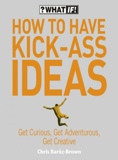 Крис Барез-Браун — How to Have Kick-Ass Ideas: Get Curious, Get Adventurous, Get Creative