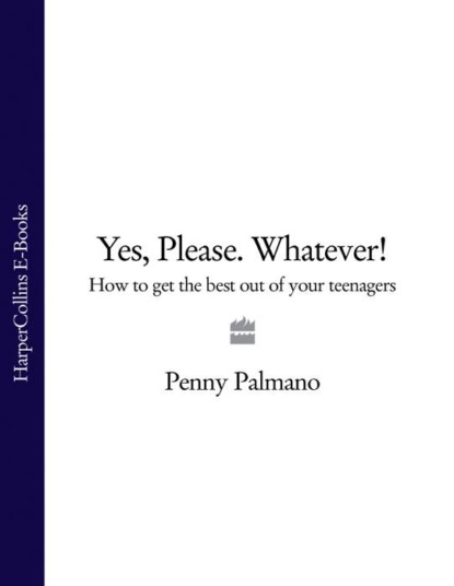 Penny Palmano — Yes, Please. Whatever!: How to get the best out of your teenagers