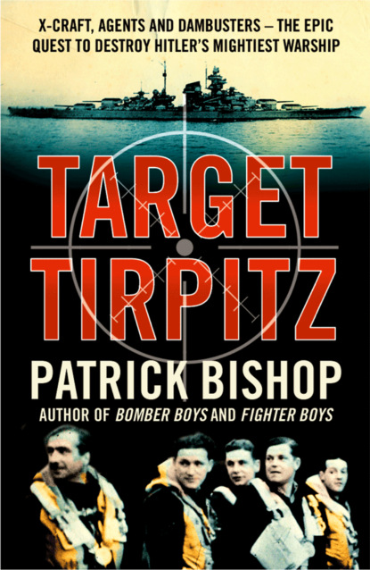 Patrick Bishop — Target Tirpitz: X-Craft, Agents and Dambusters - The Epic Quest to Destroy Hitler’s Mightiest Warship