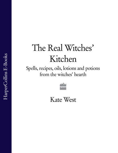 Kate West — The Real Witches’ Kitchen: Spells, recipes, oils, lotions and potions from the Witches’ Hearth