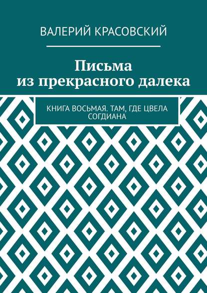 Валерий Федорович Красовский — Письма из прекрасного далека. Книга восьмая. Там, где цвела Согдиана