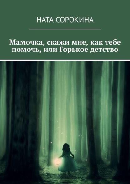 Ната Сорокина — Мамочка, скажи мне, как тебе помочь, или Горькое детство