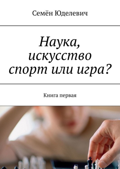 Семён Юделевич — Наука, искусство спорт или игра? Книга первая