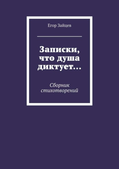 Егор Зайцев — Записки, что душа диктует… Сборник стихотворений