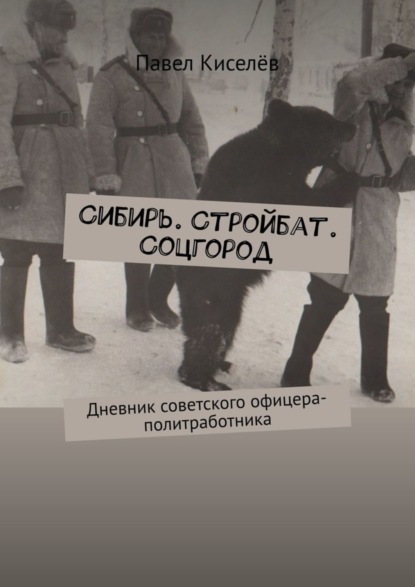 Павел Александрович Киселёв — Сибирь. Стройбат. Соцгород. Дневник советского офицера-политработника