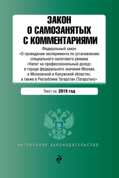 Закон о самозанятых с комментариями. Федеральный закон «О проведении эксперимента по установлению специального налогового режима „Налог на профессиональный доход“ в городе федерального значения Москве, в Московской и Калужской областях, а также в Республике Татарстан (Татарстан)». Текст на 2019 год