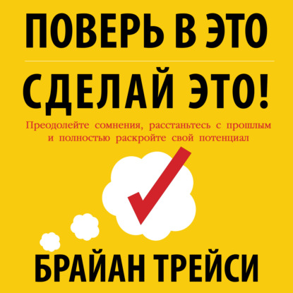 Брайан Трейси — Поверь в это – сделай это! Преодолейте сомнения, расстаньтесь с прошлым и полностью раскройте свой потенциал