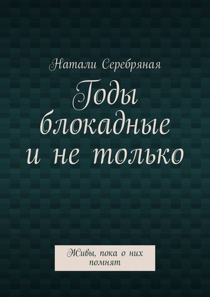 Натали Серебряная — Годы блокадные и не только. Живы, пока о них помнят