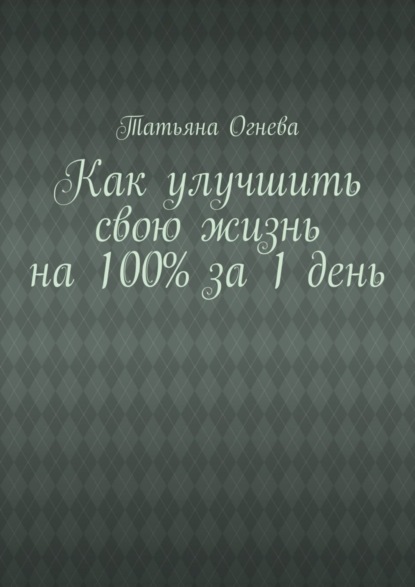 Татьяна Огнева — Как улучшить свою жизнь на 100% за 1 день