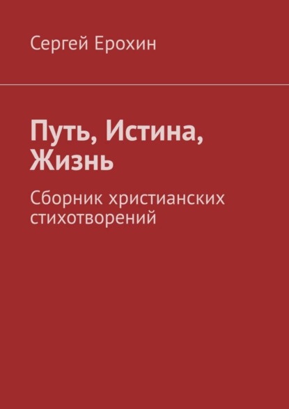 Сергей Серафимович Ерохин — Путь, Истина, Жизнь. Сборник христианских стихотворений