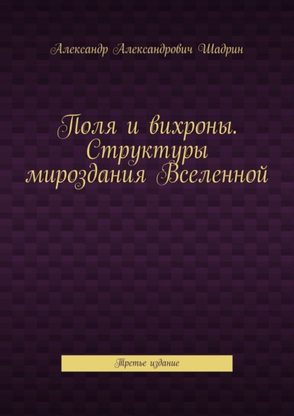 Поля и вихроны. Структуры мироздания Вселенной. Третье издание