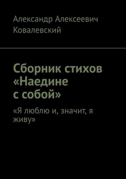 Александр Алексеевич Ковалевский — Сборник стихов «Наедине с собой». «Я люблю и, значит, я живу»