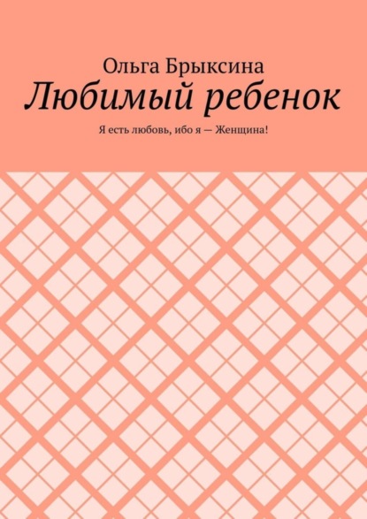 Любимый ребенок. Я есть любовь, ибо я – Женщина!