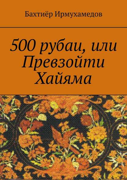 Бахтиёр Ирмухамедов — 500 рубаи, или Превзойти Хайяма