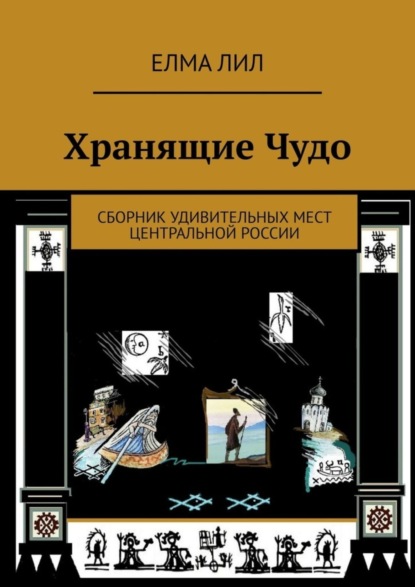 

Хранящие Чудо. Сборник удивительных мест Центральной России