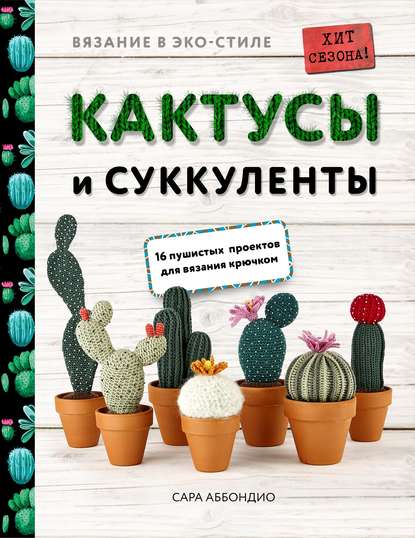 Сара Аббондио — Вязание в ЭКО-стиле. Кактусы и суккуленты. 16 пушистых проектов для вязания крючком