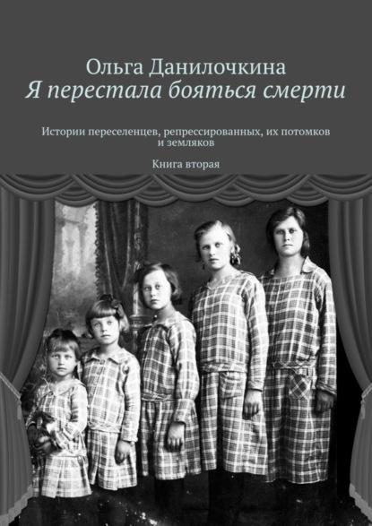 Ольга Данилочкина — Я перестала бояться смерти. Истории переселенцев, репрессированных, их потомков и земляков. Книга вторая