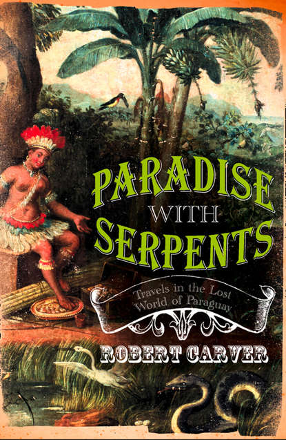 Robert Carver — Paradise With Serpents: Travels in the Lost World of Paraguay