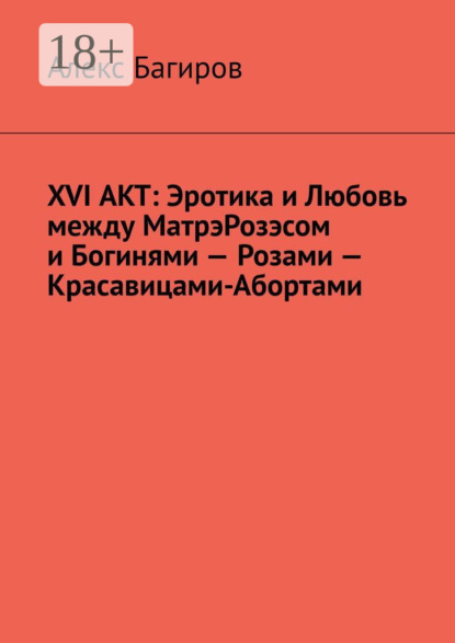 

XVI АКТ: Эротика и Любовь между МатрэРозэсом и Богинями – Розами – Красавицами-Абортами