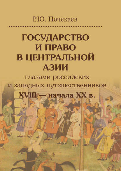 Роман Юлианович Почекаев — Государство и право в Центральной Азии глазами российских и западных путешественников XVIII – начала XX в.