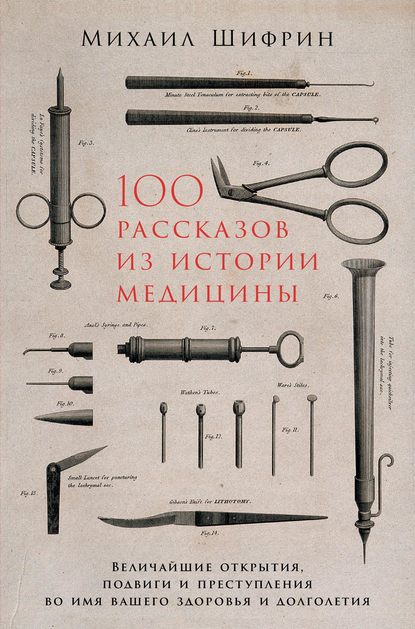 Михаил Шифрин — 100 рассказов из истории медицины: Величайшие открытия, подвиги и преступления во имя вашего здоровья и долголетия