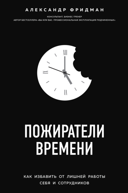 Александр Фридман — Пожиратели времени. Как избавить от лишней работы себя и сотрудников