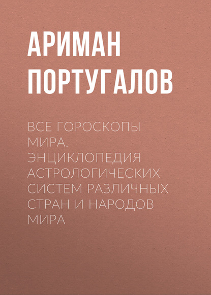 Ариман Португалов — Все гороскопы мира. Энциклопедия астрологических систем различных стран и народов мира