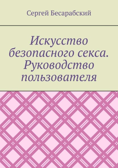 Сергей Бесарабский — Искусство безопасного секса. Руководство пользователя