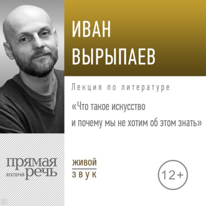 Иван Александрович Вырыпаев — Лекция «Что такое искусство и почему мы не хотим об этом знать»