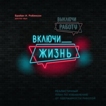 Выключи работу, включи жизнь. Реалистичный план по избавлению от одержимости работой